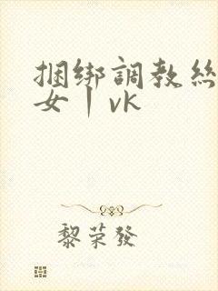 捆绑调教丝袜美女丨vk