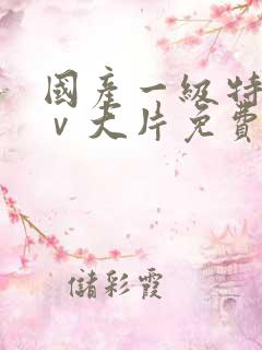 国产一级特黄aⅴ大片免费