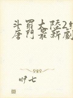 斗罗大陆2绝世唐门最新剧情