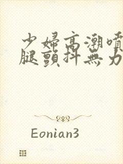 少妇高潮喷水双腿颤抖无力视频