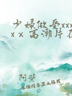 少妇做受xxxxⅹ高潮片在哪看