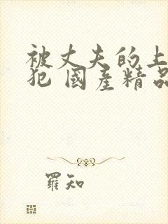 被丈夫的上司侵犯 国产精品99