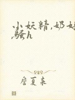 小妖精,奶好大,骚h