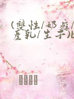 (双性/奶瘾/产乳/生子)bl