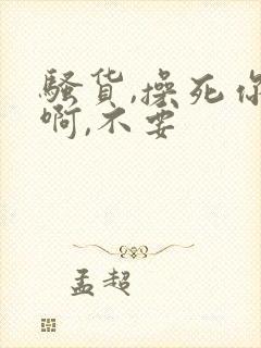 骚货,操死你,啊,不要