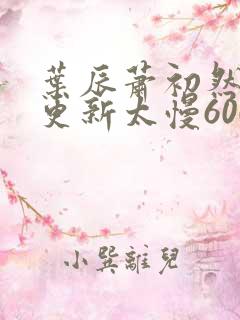 叶辰萧初然刚刚更新太慢600集