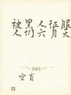 被黑人征服的女人们六月天