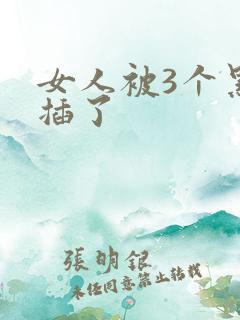 女人被3个黑人插了