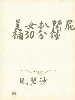 美女扒开屁股爽桶30分钟