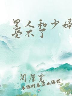 黑人和少妇啪啪受不了