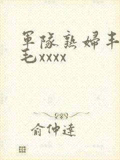 军队熟妇丰满多毛xxxx
