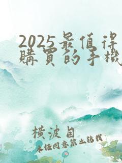2025最值得购买的手机是哪款