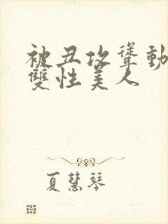 被丑攻耸动呻吟双性美人