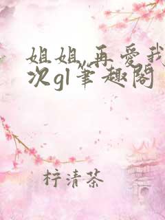姐姐,再爱我一次gl笔趣阁