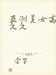 亚洲美女高潮么久久