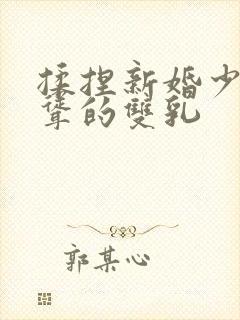 揉捏新婚少妇高耸的双乳