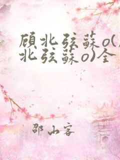 顾北弦苏o(顾北弦苏o)全文免费阅读无弹窗