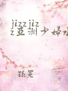 jizzjizz亚洲少妇水多