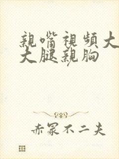 亲嘴视频大全摸大腿亲胸