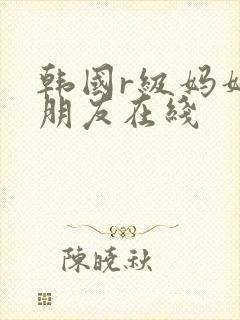 韩国r级妈妈的朋友在线