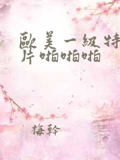 欧美一级特黄大片啪啪啪