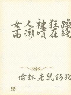 女人被狂躁c到高潮喷在线播放