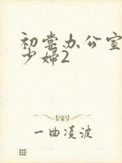 初尝办公室人妻少妇2