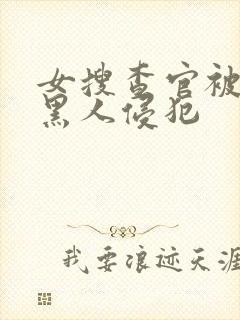 女搜查官被两个黑人侵犯