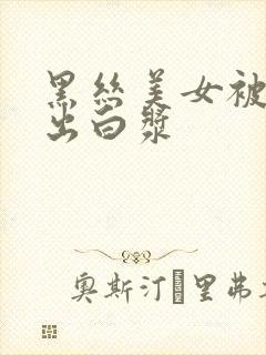 黑丝美女被爆操出白浆