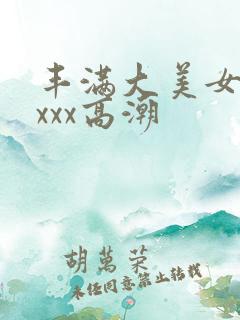 丰满大美女xxxxx高潮