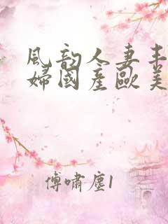 风韵人妻丰满熟妇国产欧美精品