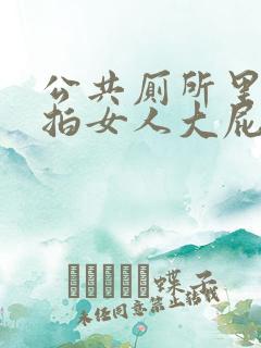 公共厕所里面偷拍女人大屁股的免费视频