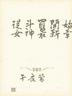 从斗罗开始俘获女神最新章节列表