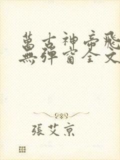 万古神帝飞天鱼无弹窗全文免费阅读