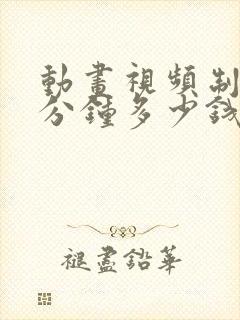 动画视频制作一分钟多少钱