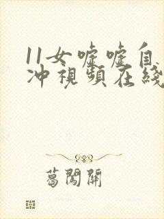 11女嘘嘘自己冲视频在线观看