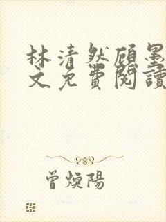 林清然顾墨轩全文免费阅读无弹窗