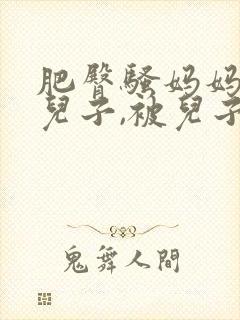 肥臀骚妈妈勾引儿子,被儿子抱着干到求饶