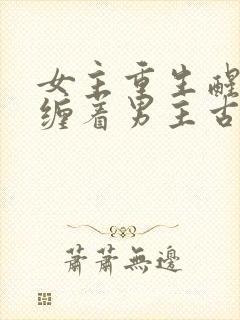 女主重生醒悟不缠着男主古言