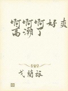 啊啊啊好爽啊要高潮了