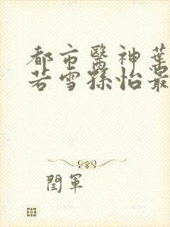 都市医神叶辰夏若雪孙怡最新章节免费阅读