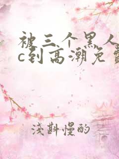 被三个黑人狂躁c到高潮免费看