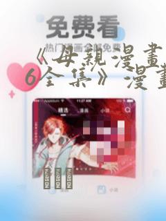 《母亲漫画1~6全集》漫画：结局+番外