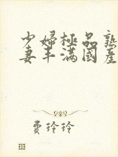 少妇极品熟妇人妻丰满国产精品人妻