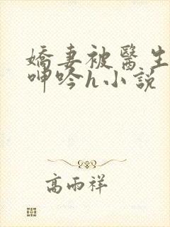 娇妻被医生玩得呻吟h小说