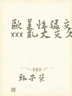 欧美性猛交 xxxx 乱大交久久