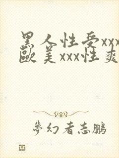 黑人性受xxx欧美xxx性爽xxx