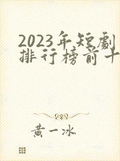 2023年短剧排行榜前十名