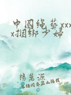 中国绳艺xxxx捆绑少妇