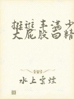 挺进丰满少妇的大屁股白精品